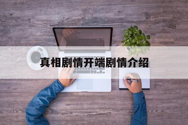 真相剧情开端剧情介绍(真相剧情开端剧情介绍大全)