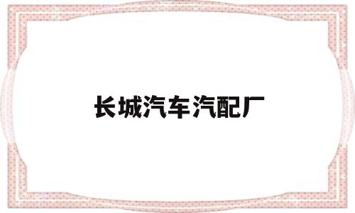 长城汽车汽配厂(长城汽配有限责任公司)