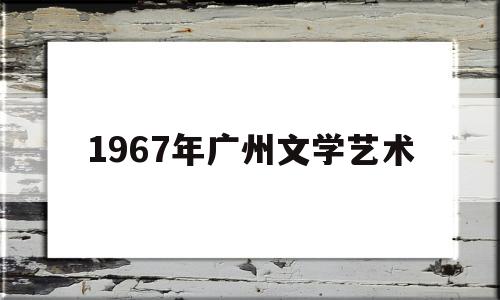 1967年广州文学艺术(广州文艺2021年第1期)