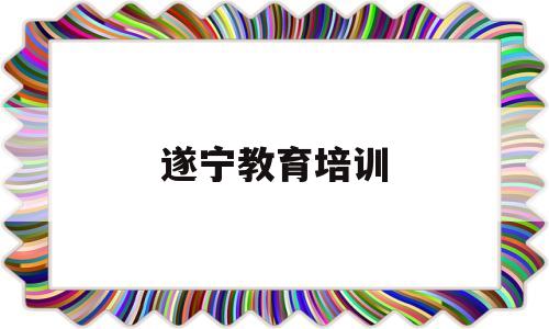 遂宁教育培训(遂宁教育培训学校)