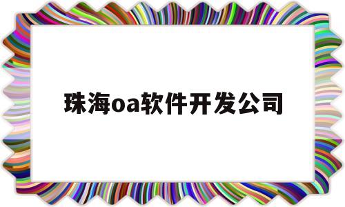 珠海oa软件开发公司(珠海oa软件开发公司怎么样)