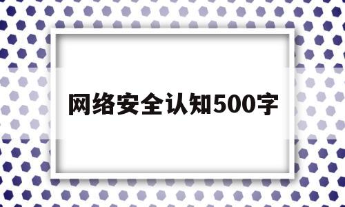 网络安全认知500字(网络安全认知500字怎么写)