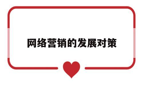 网络营销的发展对策(网络营销的发展策略)