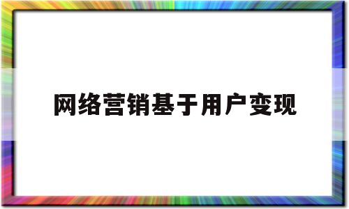 网络营销基于用户变现(网络营销基于用户变现策略)