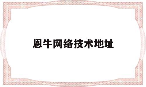 恩牛网络技术地址(恩牛网络小贷怎么投诉)