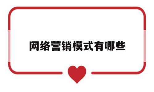 网络营销模式有哪些(网络营销的营销模式有哪些)