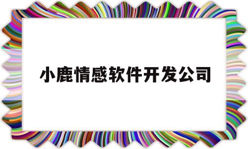 小鹿情感软件开发公司(小鹿情感软件开发公司怎么样)