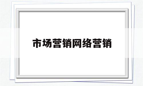 市场营销网络营销(市场营销网络营销新媒体营销三种关系)