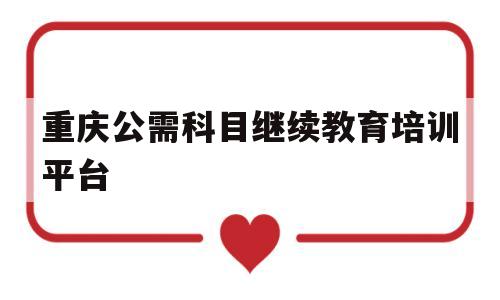 重庆公需科目继续教育培训平台(重庆市公需科目继续教育网登录2020)