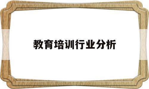 教育培训行业分析(教育培训行业市场分析)