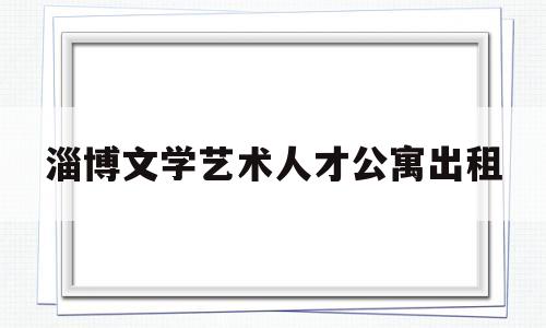 淄博文学艺术人才公寓出租(淄博文学艺术人才公寓出租价格)