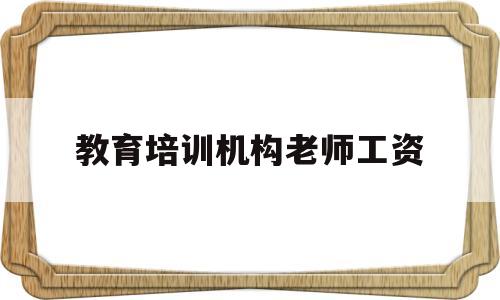 教育培训机构老师工资(教育培训机构老师工资高吗)