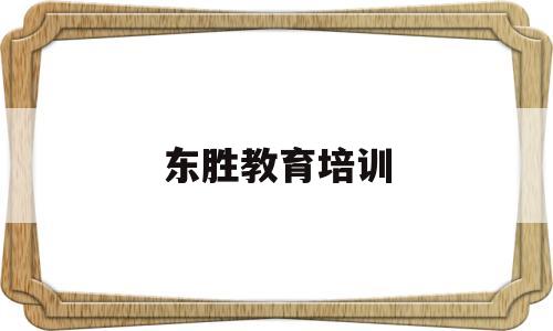东胜教育培训(东胜教育怎么样)
