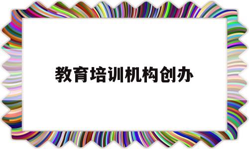教育培训机构创办(教育培训机构创办时间)