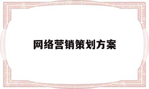 网络营销策划方案(品牌网络营销策划方案)