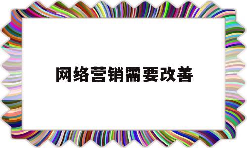 网络营销需要改善(网络营销需要改进的地方)