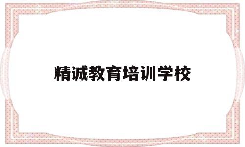 精诚教育培训学校(精诚教育培训学校大众点评)