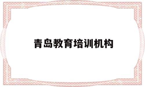青岛教育培训机构(青岛教育培训机构段承乾)