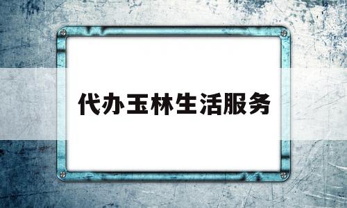代办玉林生活服务(玉林便民平台微信号)