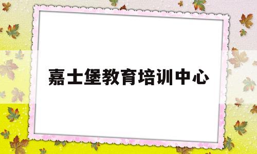 嘉士堡教育培训中心(嘉士堡教育培训中心简介)