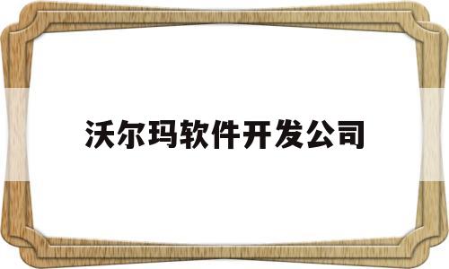 沃尔玛软件开发公司(沃尔玛公司是做什么的)