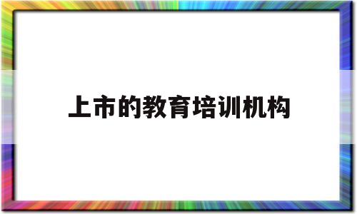 上市的教育培训机构(上市的教育培训机构有几家?)