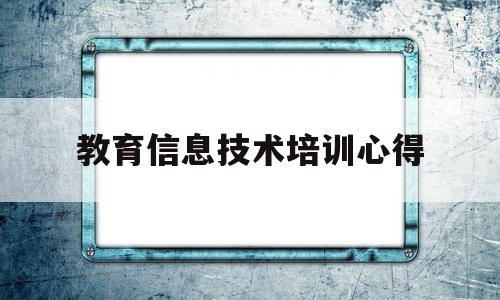 教育信息技术培训心得(关于教育信息化技术培训心得)