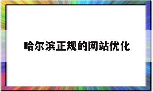 哈尔滨正规的网站优化(哈尔滨网站快速排名提升)