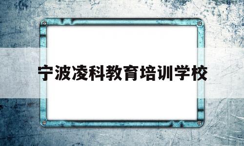 宁波凌科教育培训学校(宁波凌珂新材料老板人怎么样)