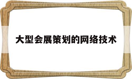 大型会展策划的网络技术(大型会展策划的网络技术有哪些)