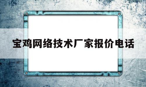 宝鸡网络技术厂家报价电话(宝鸡网络技术厂家报价电话号码)