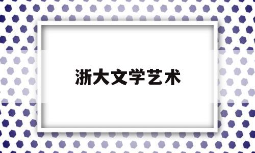 浙大文学艺术(浙江大学文学院怎么样)