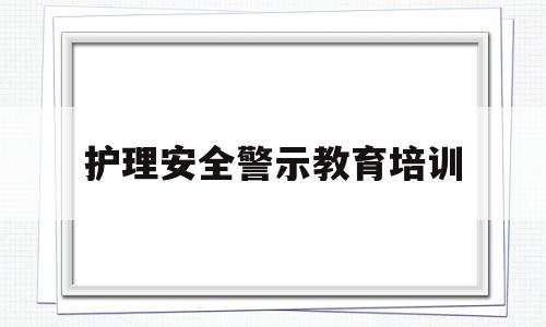 护理安全警示教育培训(护理安全警示教育案例及分析)