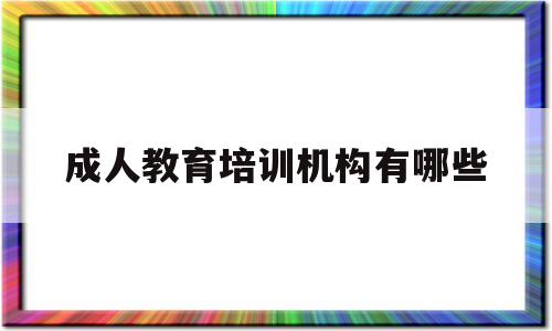 成人教育培训机构有哪些(成人教育培训机构有哪些机构)