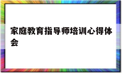 家庭教育指导师培训心得体会(家庭教育指导师培训心得体会500字)