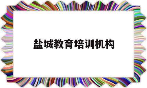 盐城教育培训机构(盐城教育培训机构需要哪些证件)