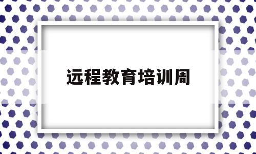 远程教育培训周(远程教育培训记录)