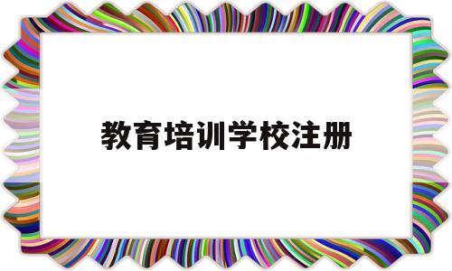 教育培训学校注册(教育培训学校注册要求)
