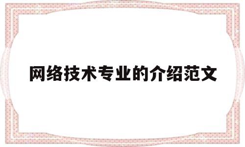 网络技术专业的介绍范文(网络技术专业的介绍范文怎么写)