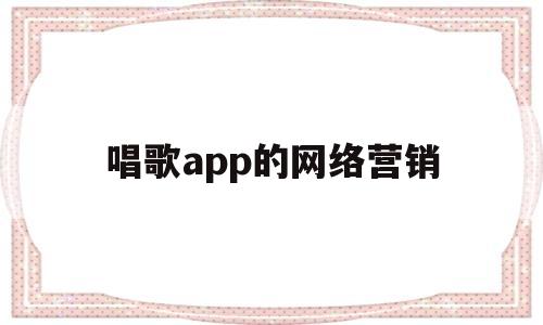 唱歌app的网络营销(唱歌app的网络营销方式)