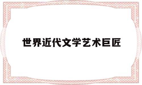 世界近代文学艺术巨匠(近代以来世界文学艺术领域的主要流派有哪些)