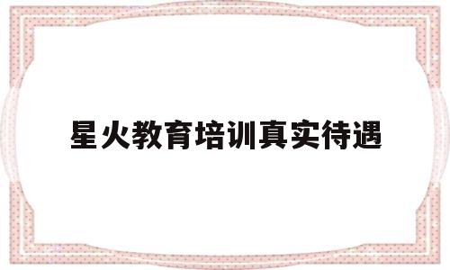 星火教育培训真实待遇(星火教育培训机构待遇怎么样)