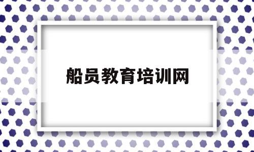 船员教育培训网(2021船员培训开班时间表)