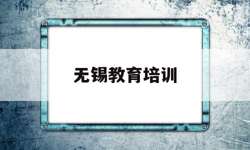 无锡教育培训(无锡教育培训机构整顿)