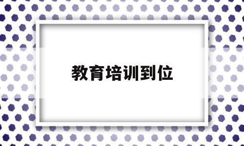 教育培训到位(教育培训到位怎么表达)