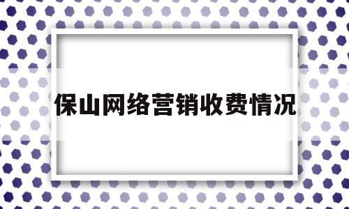 保山网络营销收费情况(昆明网络推广方式有哪些)