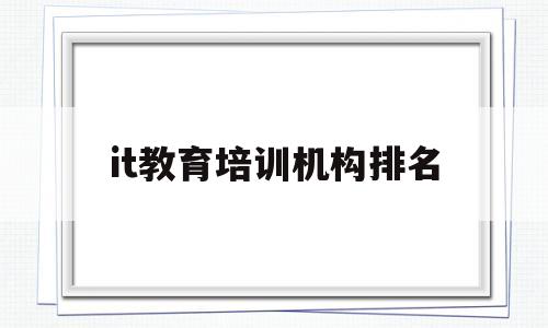 it教育培训机构排名(it培训机构哪个好一点)