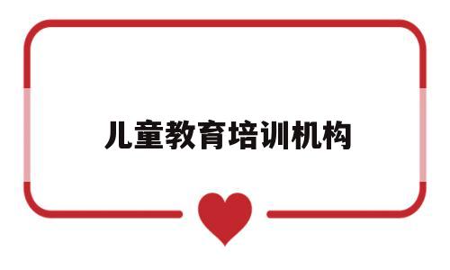 儿童教育培训机构(特殊儿童教育培训机构)