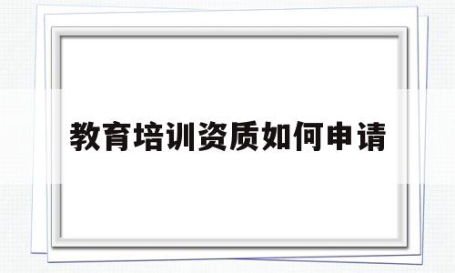 教育培训资质如何申请(教育培训资质如何申请的)