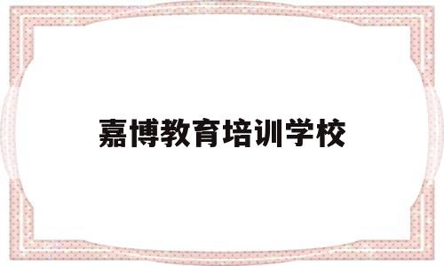 嘉博教育培训学校(嘉博教育培训学校怎么样)